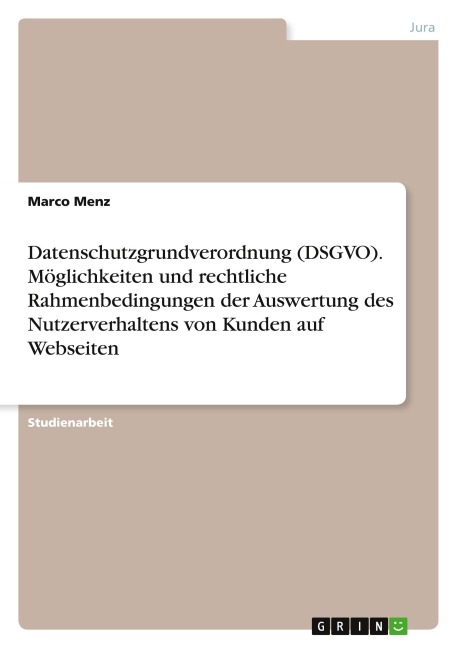 Datenschutzgrundverordnung (DSGVO). Möglichkeiten und rechtliche Rahmenbedingungen der Auswertung des Nutzerverhaltens von Kunden auf Webseiten - Marco Menz