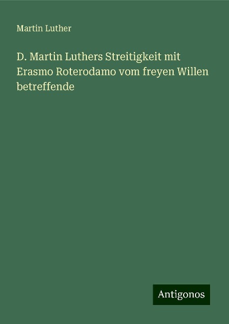 D. Martin Luthers Streitigkeit mit Erasmo Roterodamo vom freyen Willen betreffende - Martin Luther