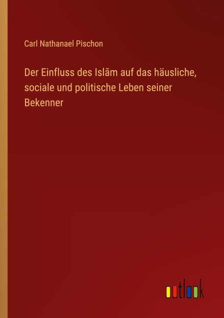 Der Einfluss des Isl¿m auf das häusliche, sociale und politische Leben seiner Bekenner - Carl Nathanael Pischon