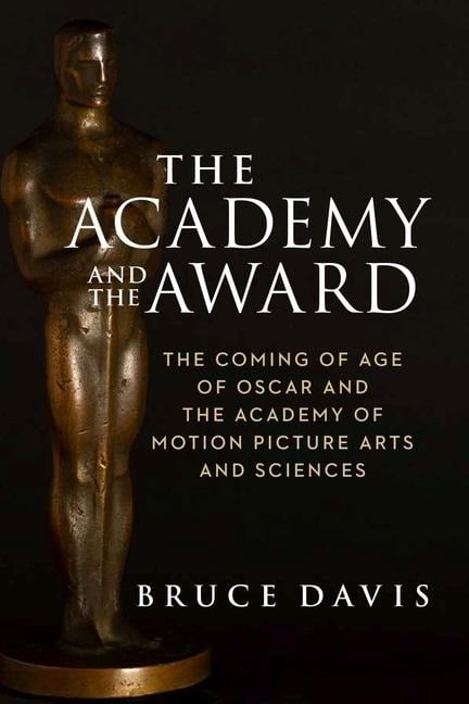 The Academy and the Award - The Coming of Age of Oscar and the Academy of Motion Picture Arts and Sciences - Bruce Davis