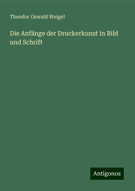 Die Anfänge der Druckerkunst in Bild und Schrift - Theodor Oswald Weigel