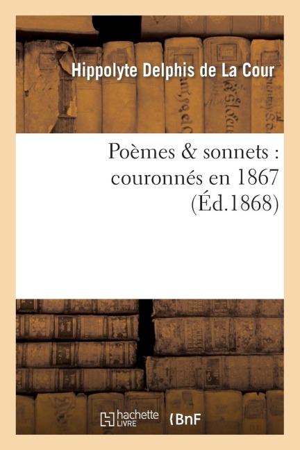 Poèmes & Sonnets: Couronnés En 1867 - Hippolyte Delphis De La Cour