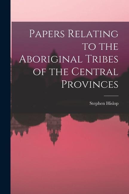 Papers Relating to the Aboriginal Tribes of the Central Provinces - Stephen Hislop