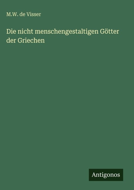 Die nicht menschengestaltigen Götter der Griechen - M. W. De Visser