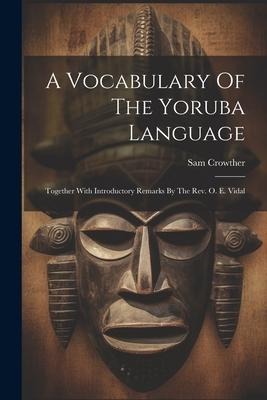 A Vocabulary Of The Yoruba Language: Together With Introductory Remarks By The Rev. O. E. Vidal - Sam Crowther