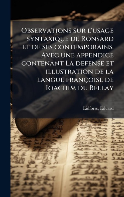 Observations sur l'usage syntaxique de Ronsard et de ses contemporains. Avec une appendice contenant La defense et illustration de la langue françoise de Ioachim du Bellay - Edvard Lidforss