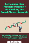 Lerne zu werden Profitabler Händler Verwendung des Smart-Money-Konzepts: Vollständiger Leitfaden zum Handel mit Kryptowährungen, Aktienhandel und Devisenhandel - Noah Smith