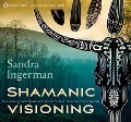 Shamanic Visioning: Connecting with Spirit to Transform Your Inner and Outer Worlds - Sandra Ingerman