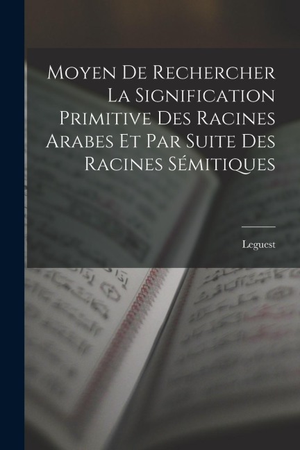 Moyen De Rechercher La Signification Primitive Des Racines Arabes Et Par Suite Des Racines Sémitiques - Leguest