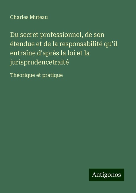 Du secret professionnel, de son étendue et de la responsabilité qu'il entraîne d'après la loi et la jurisprudencetraité - Charles Muteau