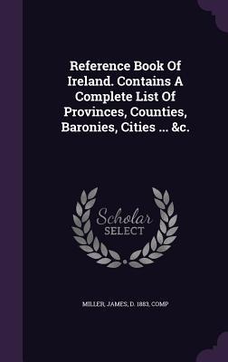 Reference Book Of Ireland. Contains A Complete List Of Provinces, Counties, Baronies, Cities ... &c. - 