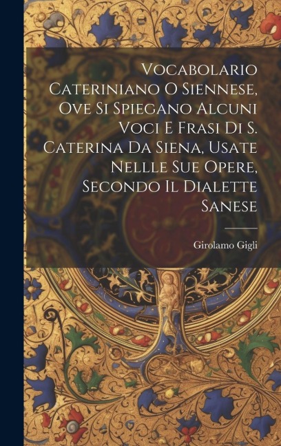 Vocabolario Cateriniano O Siennese, Ove Si Spiegano Alcuni Voci E Frasi Di S. Caterina Da Siena, Usate Nellle Sue Opere, Secondo Il Dialette Sanese - Girolamo Gigli