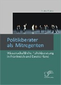 Politikberater als Mitregenten: Wissenschaftliche Politikberatung in Frankreich und Deutschland - Kristina Viciska