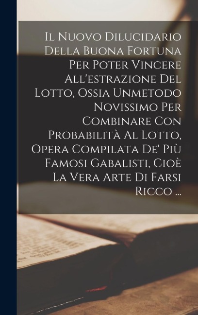 Il Nuovo Dilucidario Della Buona Fortuna Per Poter Vincere All'estrazione Del Lotto, Ossia Unmetodo Novissimo Per Combinare Con Probabilità Al Lotto, - Anonymous