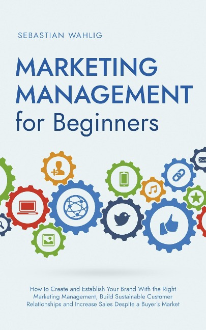 Marketing Management for Beginners: How to Create and Establish Your Brand With the Right Marketing Management, Build Sustainable Customer Relationships and Increase Sales Despite a Buyer's Market - Sebastian Wahlig