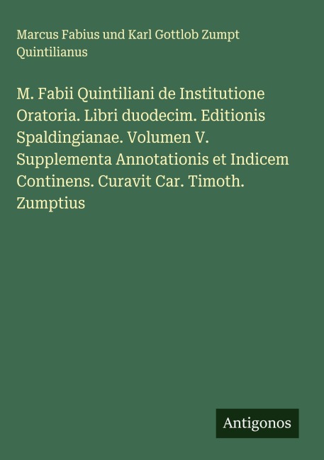 M. Fabii Quintiliani de Institutione Oratoria. Libri duodecim. Editionis Spaldingianae. Volumen V. Supplementa Annotationis et Indicem Continens. Curavit Car. Timoth. Zumptius - Marcus Fabius und Karl Gottlob Zumpt Quintilianus