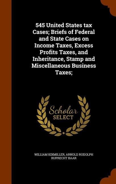 545 United States tax Cases; Briefs of Federal and State Cases on Income Taxes, Excess Profits Taxes, and Inheritance, Stamp and Miscellaneous Business Taxes; - William Kixmiller, Arnold Rudolph Ruprecht Baar