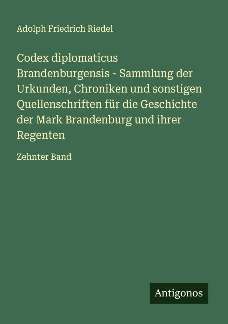 Codex diplomaticus Brandenburgensis - Sammlung der Urkunden, Chroniken und sonstigen Quellenschriften für die Geschichte der Mark Brandenburg und ihrer Regenten - Adolph Friedrich Riedel