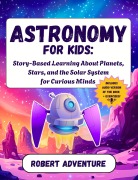 Cover-Bild zum Titel 'Astronomy for Kids: Story-Based Learning About Planets, Stars, and the Solar System for Curious Minds' von 'Robert Adventure'