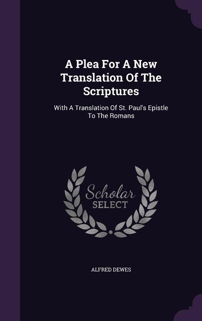 A Plea For A New Translation Of The Scriptures: With A Translation Of St. Paul's Epistle To The Romans - Alfred Dewes