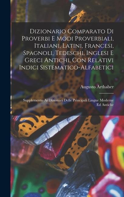 Dizionario comparato di proverbi e modi proverbiali, italiani, latini, francesi, spagnoli, tedeschi, inglesi e greci antichi, con relativi indici sist - Arthaber Augusto