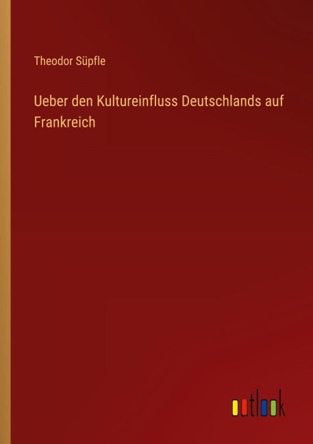 Ueber den Kultureinfluss Deutschlands auf Frankreich - Theodor Süpfle