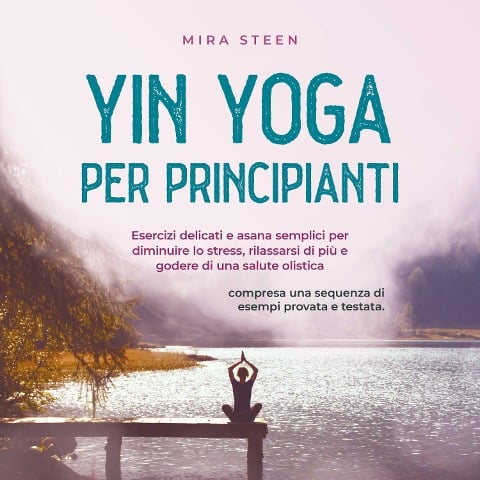 Yin Yoga per principianti Esercizi delicati e asana semplici per diminuire lo stress, rilassarsi di più e godere di una salute olistica - compresa una sequenza di esempi provata e testata. - Mira Steen