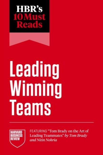 Hbr's 10 Must Reads on Leading Winning Teams (Featuring Tom Brady on the Art of Leading Teammates by Tom Brady and Nitin Nohria) - Harvard Business Review, Tsedal Neeley, Tom Brady, Frances X Frei, Marcus Buckingham