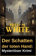 Der Schatten der toten Hand: Mysteriöser Krimi - Fred M. White