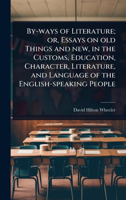 By-ways of Literature; or, Essays on old Things and new, in the Customs, Education, Character, Literature, and Language of the English-speaking People - David Hilton Wheeler