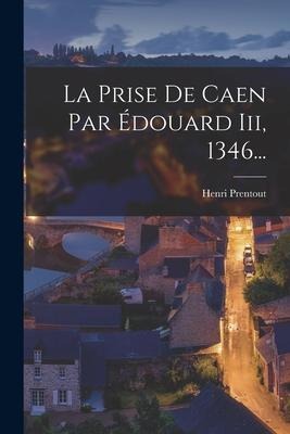 La Prise De Caen Par Édouard Iii, 1346... - Henri Prentout