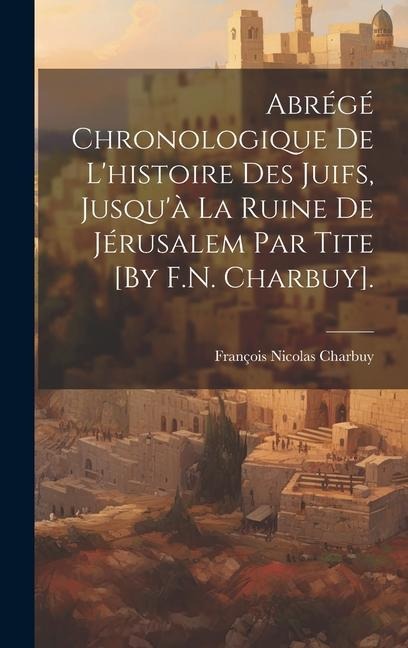 Abrégé Chronologique De L'histoire Des Juifs, Jusqu'à La Ruine De Jérusalem Par Tite [By F.N. Charbuy]. - François Nicolas Charbuy
