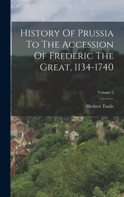 History Of Prussia To The Accession Of Frederic The Great, 1134-1740; Volume 2 - Herbert Tuttle