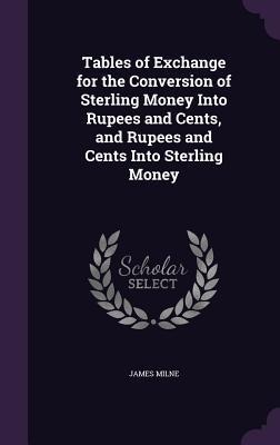 Tables of Exchange for the Conversion of Sterling Money Into Rupees and Cents, and Rupees and Cents Into Sterling Money - James Milne