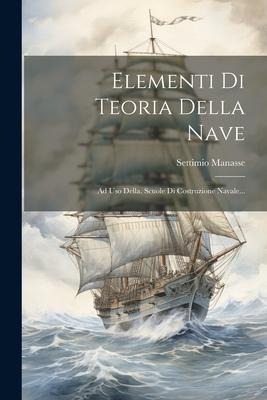 Elementi Di Teoria Della Nave: Ad Uso Della. Scuole Di Costruzione Navale... - Settimio Manasse