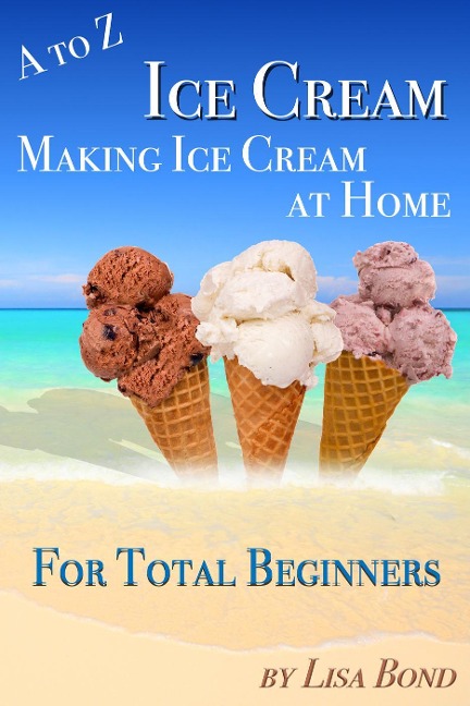 A to Z Ice Cream Making Ice Cream at Home for Total Beginners - Lisa Bond