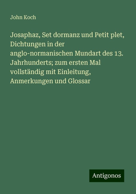 Josaphaz, Set dormanz und Petit plet, Dichtungen in der anglo-normanischen Mundart des 13. Jahrhunderts; zum ersten Mal vollständig mit Einleitung, Anmerkungen und Glossar - John Koch