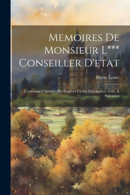 Memoires De Monsieur L*** Conseiller D'etat: Contenant L'histoire Des Guerres Civiles Des Années 1649, & Suivantes - Pierre Lenet