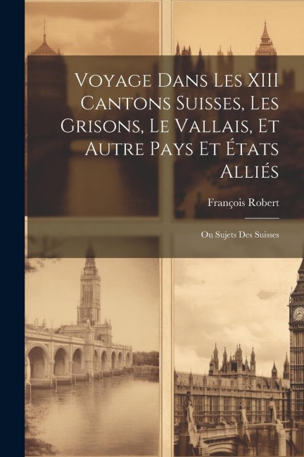 Voyage Dans Les XIII Cantons Suisses, Les Grisons, Le Vallais, Et Autre Pays Et États Alliés; Ou Sujets Des Suisses - François Robert