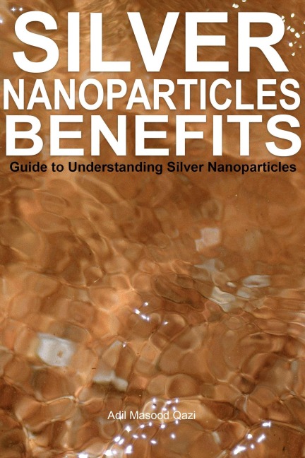 Silver Nanoparticles Benefits: Guide to Understanding Silver Nanoparticles - Adil Masood Qazi