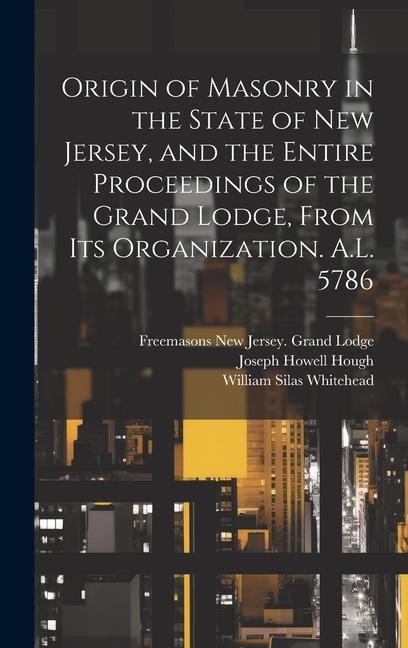 Origin of Masonry in the State of New Jersey, and the Entire Proceedings of the Grand Lodge, From its Organization. A.L. 5786 - Joseph Howell Hough, William Silas Whitehead, Freemasons New Jersey Grand Lodge