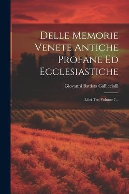 Delle Memorie Venete Antiche Profane Ed Ecclesiastiche: Libri Tre, Volume 7... - Giovanni Battista Gallicciolli
