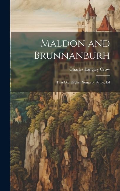 Maldon and Brunnanburh: Two Old English Songs of Battle, Ed - Charles Langley Crow