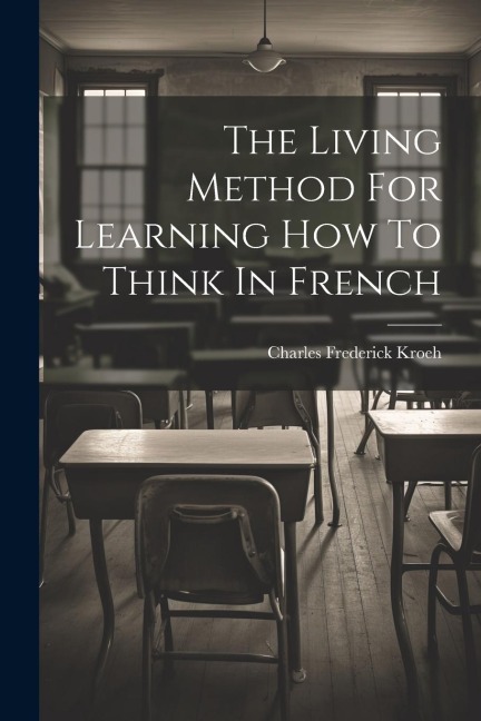The Living Method For Learning How To Think In French - Charles Frederick Kroeh