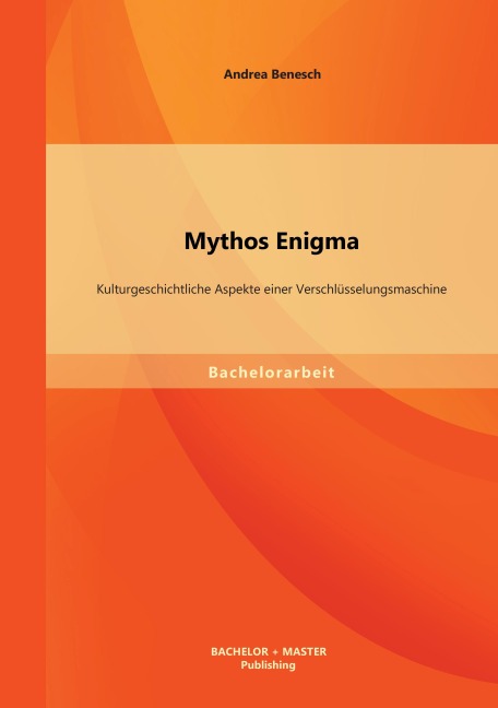 Mythos Enigma: Kulturgeschichtliche Aspekte einer Verschlüsselungsmaschine - Andrea Benesch
