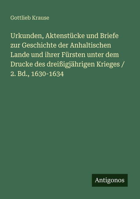 Urkunden, Aktenstücke und Briefe zur Geschichte der Anhaltischen Lande und ihrer Fürsten unter dem Drucke des dreißigjährigen Krieges / 2. Bd., 1630-1634 - Gottlieb Krause