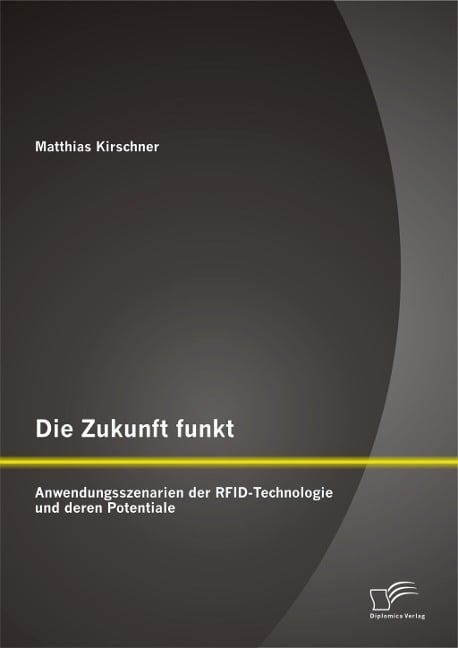 Die Zukunft funkt: Anwendungsszenarien der RFID-Technologie und deren Potentiale - Matthias Kirschner