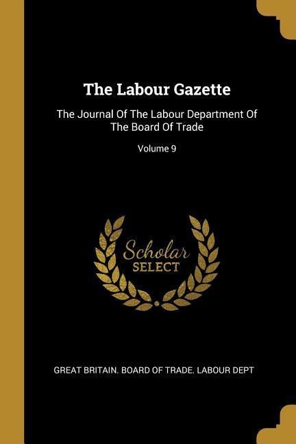 The Labour Gazette: The Journal Of The Labour Department Of The Board Of Trade; Volume 9 - 