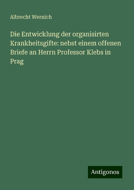 Die Entwicklung der organisirten Krankheitsgifte: nebst einem offenen Briefe an Herrn Professor Klebs in Prag - Albrecht Wernich