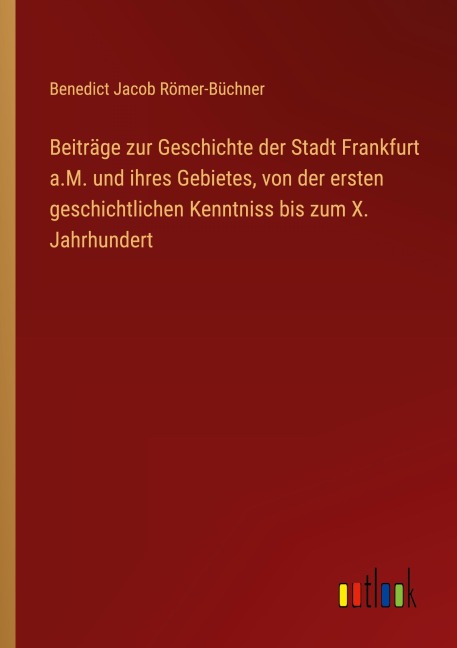 Beiträge zur Geschichte der Stadt Frankfurt a.M. und ihres Gebietes, von der ersten geschichtlichen Kenntniss bis zum X. Jahrhundert - Benedict Jacob Römer-Büchner